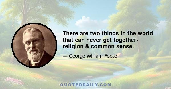 There are two things in the world that can never get together- religion & common sense.