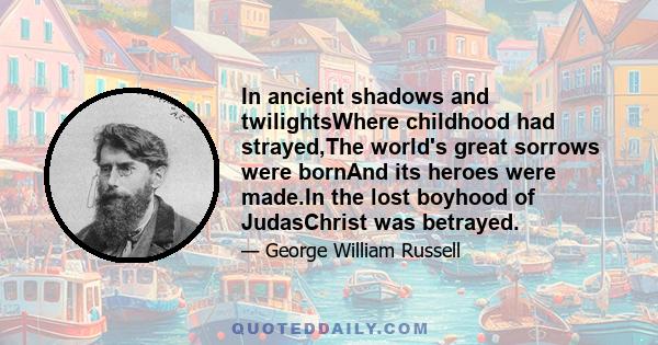 In ancient shadows and twilightsWhere childhood had strayed,The world's great sorrows were bornAnd its heroes were made.In the lost boyhood of JudasChrist was betrayed.