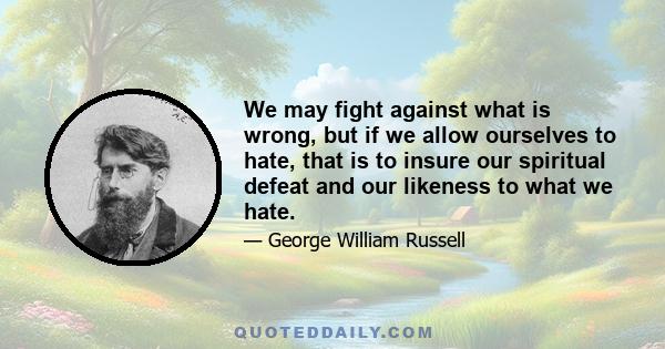 We may fight against what is wrong, but if we allow ourselves to hate, that is to insure our spiritual defeat and our likeness to what we hate.