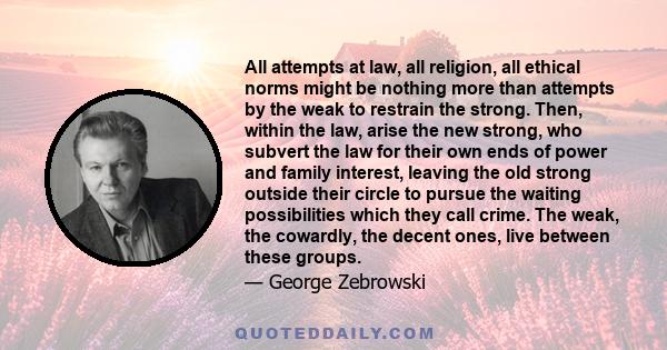 All attempts at law, all religion, all ethical norms might be nothing more than attempts by the weak to restrain the strong. Then, within the law, arise the new strong, who subvert the law for their own ends of power