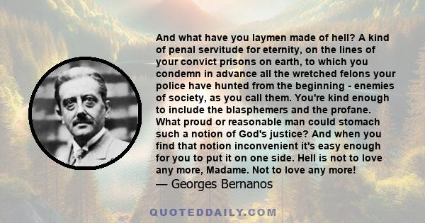 And what have you laymen made of hell? A kind of penal servitude for eternity, on the lines of your convict prisons on earth, to which you condemn in advance all the wretched felons your police have hunted from the