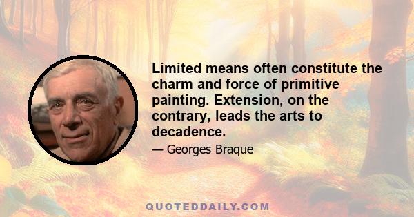 Limited means often constitute the charm and force of primitive painting. Extension, on the contrary, leads the arts to decadence.