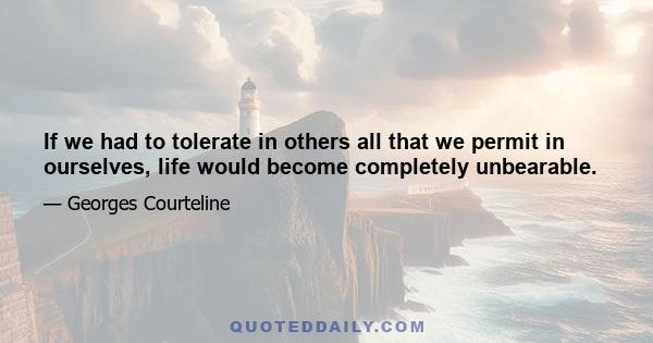 If we had to tolerate in others all that we permit in ourselves, life would become completely unbearable.