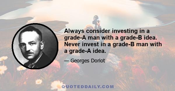 Always consider investing in a grade-A man with a grade-B idea. Never invest in a grade-B man with a grade-A idea.