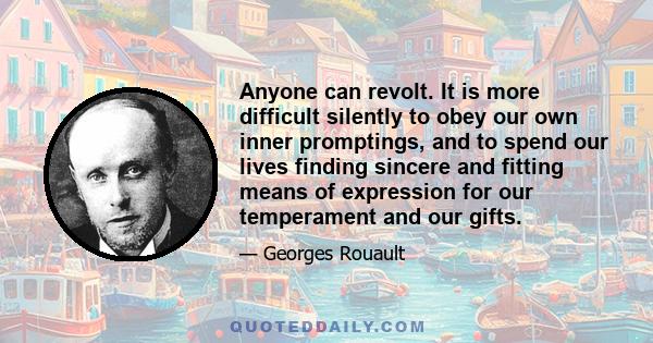 Anyone can revolt. It is more difficult silently to obey our own inner promptings, and to spend our lives finding sincere and fitting means of expression for our temperament and our gifts.