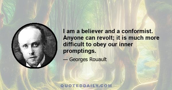 I am a believer and a conformist. Anyone can revolt; it is much more difficult to obey our inner promptings.