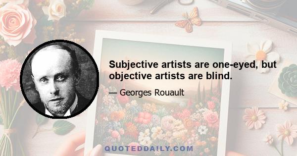 Subjective artists are one-eyed, but objective artists are blind.