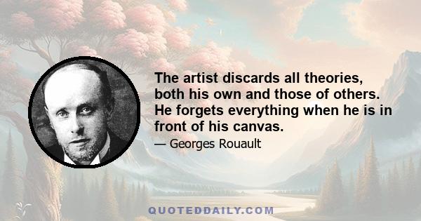 The artist discards all theories, both his own and those of others. He forgets everything when he is in front of his canvas.