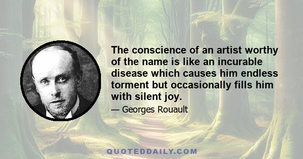 The conscience of an artist worthy of the name is like an incurable disease which causes him endless torment but occasionally fills him with silent joy.