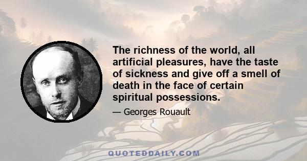 The richness of the world, all artificial pleasures, have the taste of sickness and give off a smell of death in the face of certain spiritual possessions.