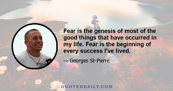 Fear is the genesis of most of the good things that have occurred in my life. Fear is the beginning of every success I've lived.