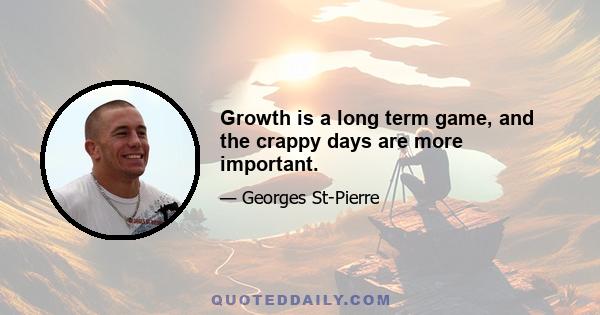 Growth is a long term game, and the crappy days are more important.