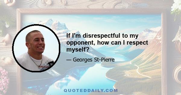 If I'm disrespectful to my opponent, how can I respect myself?