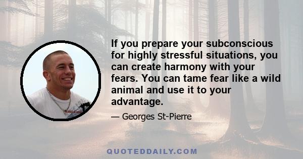 If you prepare your subconscious for highly stressful situations, you can create harmony with your fears. You can tame fear like a wild animal and use it to your advantage.