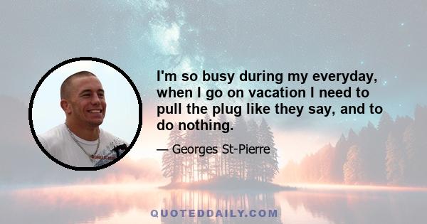 I'm so busy during my everyday, when I go on vacation I need to pull the plug like they say, and to do nothing.