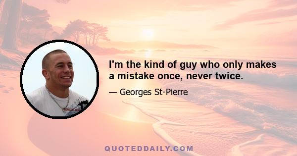 I'm the kind of guy who only makes a mistake once, never twice.