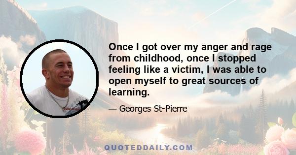 Once I got over my anger and rage from childhood, once I stopped feeling like a victim, I was able to open myself to great sources of learning.