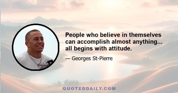 People who believe in themselves can accomplish almost anything... all begins with attitude.