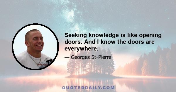 Seeking knowledge is like opening doors. And I know the doors are everywhere.