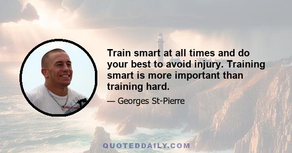 Train smart at all times and do your best to avoid injury. Training smart is more important than training hard.