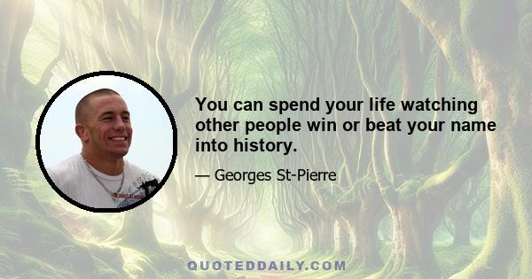 You can spend your life watching other people win or beat your name into history.