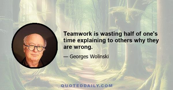 Teamwork is wasting half of one's time explaining to others why they are wrong.