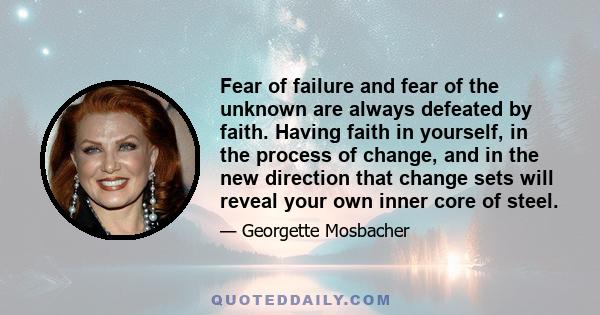 Fear of failure and fear of the unknown are always defeated by faith. Having faith in yourself, in the process of change, and in the new direction that change sets will reveal your own inner core of steel.