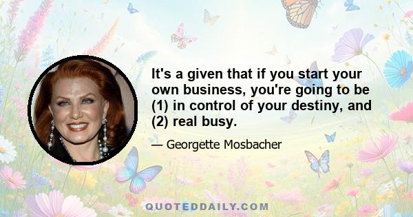 It's a given that if you start your own business, you're going to be (1) in control of your destiny, and (2) real busy.