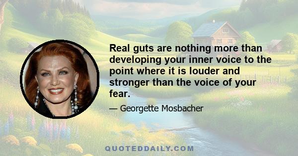 Real guts are nothing more than developing your inner voice to the point where it is louder and stronger than the voice of your fear.