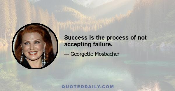 Success is the process of not accepting failure.