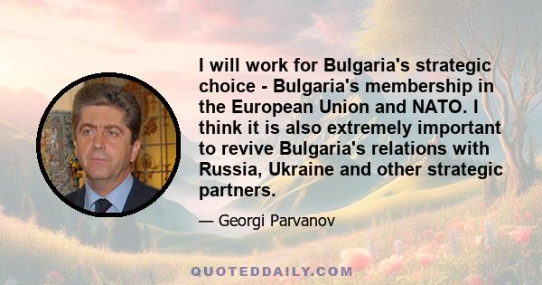 I will work for Bulgaria's strategic choice - Bulgaria's membership in the European Union and NATO. I think it is also extremely important to revive Bulgaria's relations with Russia, Ukraine and other strategic partners.