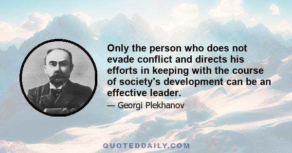 Only the person who does not evade conflict and directs his efforts in keeping with the course of society's development can be an effective leader.