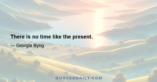 There is no time like the present.