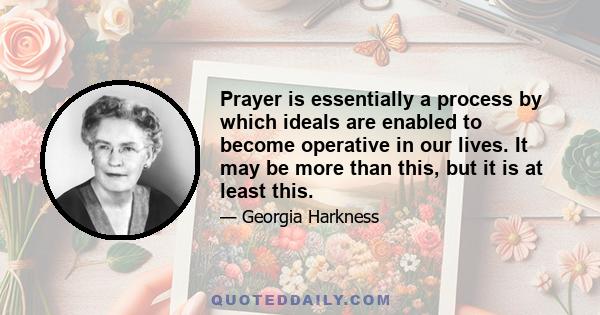 Prayer is essentially a process by which ideals are enabled to become operative in our lives. It may be more than this, but it is at least this.