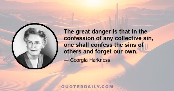 The great danger is that in the confession of any collective sin, one shall confess the sins of others and forget our own.