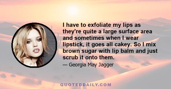 I have to exfoliate my lips as they're quite a large surface area and sometimes when I wear lipstick, it goes all cakey. So I mix brown sugar with lip balm and just scrub it onto them.