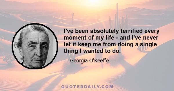 I've been absolutely terrified every moment of my life - and I've never let it keep me from doing a single thing I wanted to do.