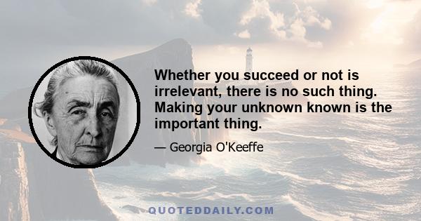 Whether you succeed or not is irrelevant, there is no such thing. Making your unknown known is the important thing.
