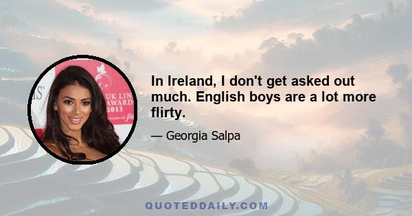 In Ireland, I don't get asked out much. English boys are a lot more flirty.