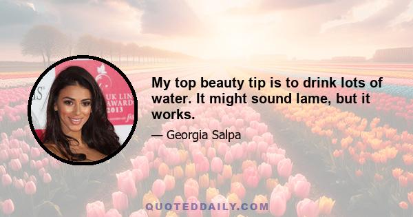 My top beauty tip is to drink lots of water. It might sound lame, but it works.