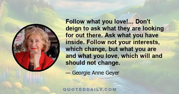 Follow what you love!... Don't deign to ask what they are looking for out there. Ask what you have inside. Follow not your interests, which change, but what you are and what you love, which will and should not change.