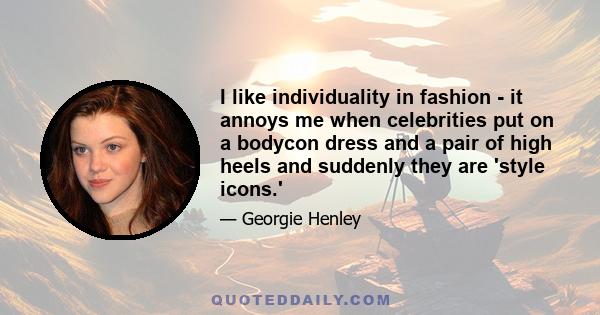 I like individuality in fashion - it annoys me when celebrities put on a bodycon dress and a pair of high heels and suddenly they are 'style icons.'