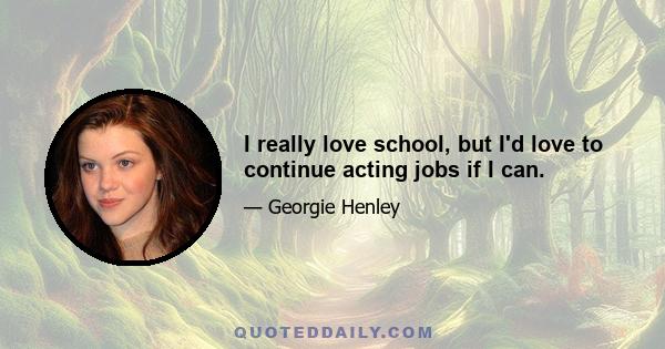 I really love school, but I'd love to continue acting jobs if I can.