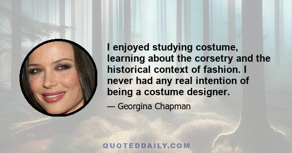 I enjoyed studying costume, learning about the corsetry and the historical context of fashion. I never had any real intention of being a costume designer.