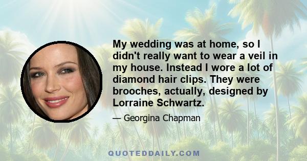 My wedding was at home, so I didn't really want to wear a veil in my house. Instead I wore a lot of diamond hair clips. They were brooches, actually, designed by Lorraine Schwartz.