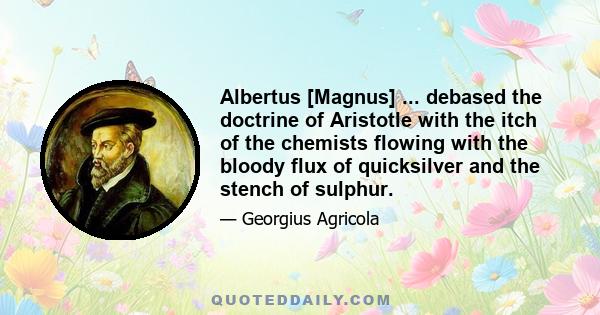 Albertus [Magnus] ... debased the doctrine of Aristotle with the itch of the chemists flowing with the bloody flux of quicksilver and the stench of sulphur.