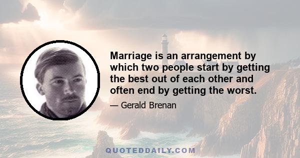 Marriage is an arrangement by which two people start by getting the best out of each other and often end by getting the worst.