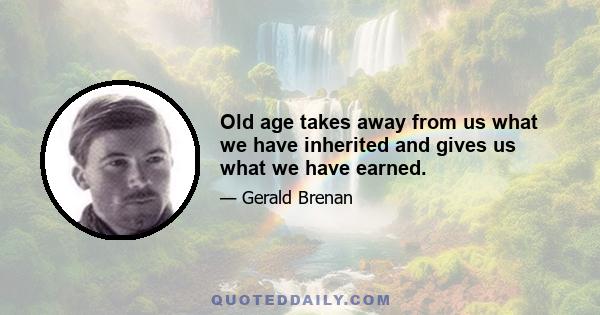 Old age takes away from us what we have inherited and gives us what we have earned.