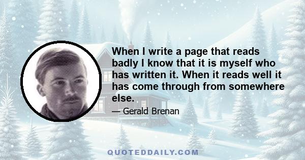 When I write a page that reads badly I know that it is myself who has written it. When it reads well it has come through from somewhere else.