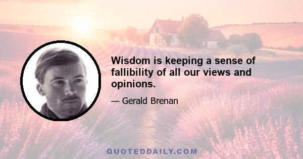 Wisdom is keeping a sense of fallibility of all our views and opinions.